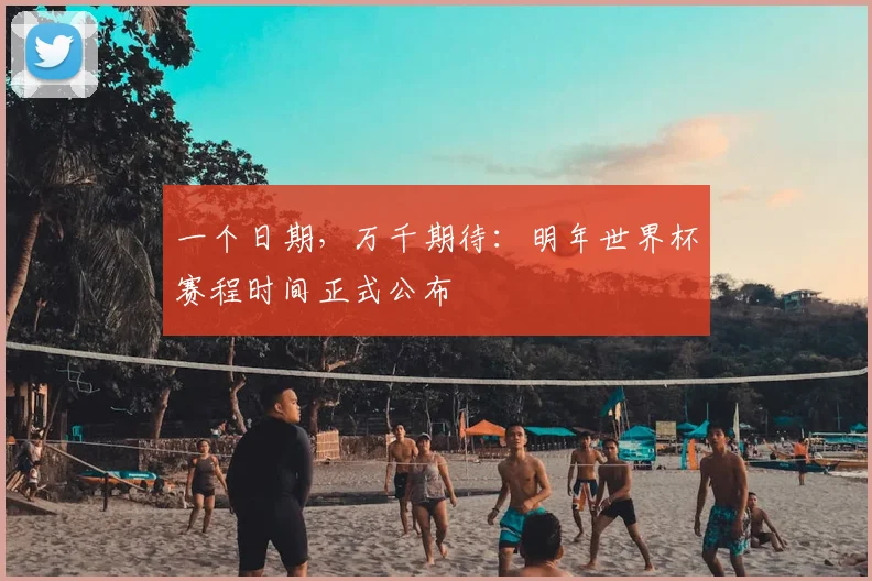 一个日期,万千期待:明年世界杯赛程时间正式公布