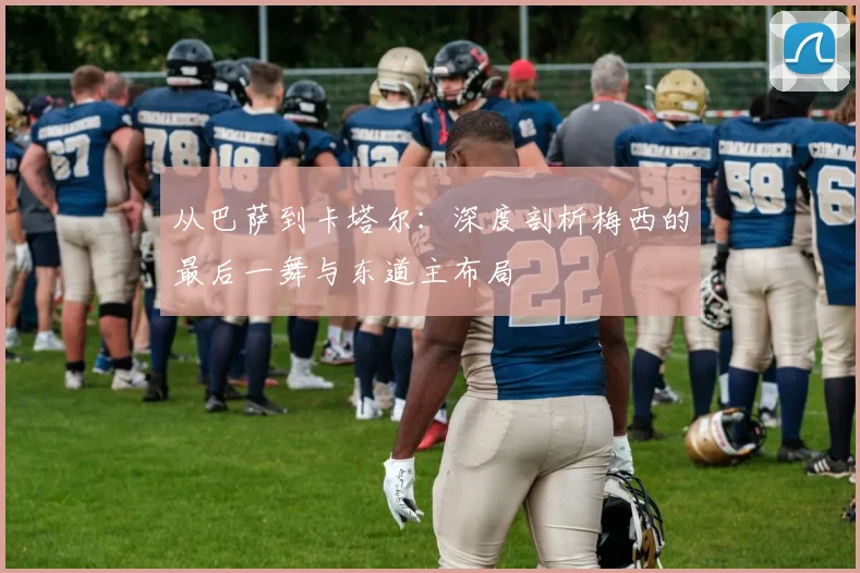 从巴萨到卡塔尔:深度剖析梅西的最后一舞与东道主布局
