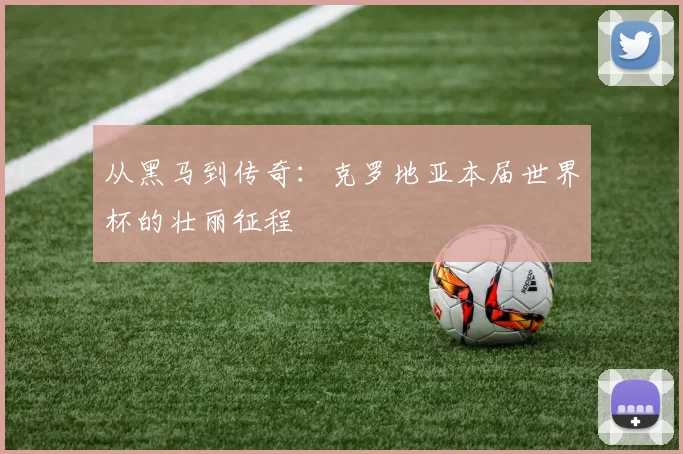 从黑马到传奇:克罗地亚本届世界杯的壮丽征程