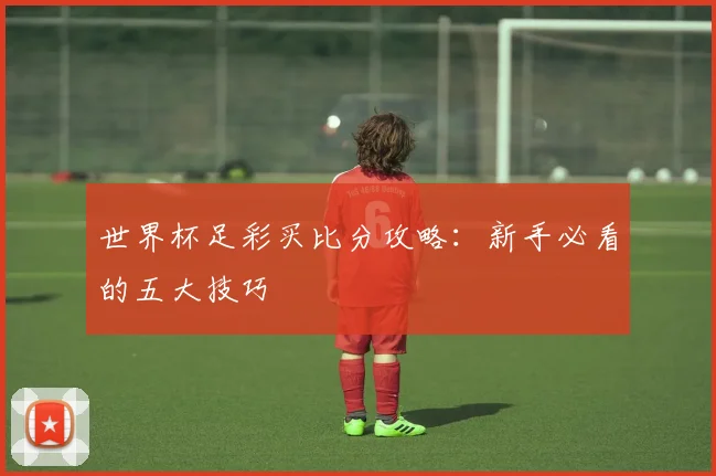 世界杯足彩买比分攻略：新手必看的五大技巧