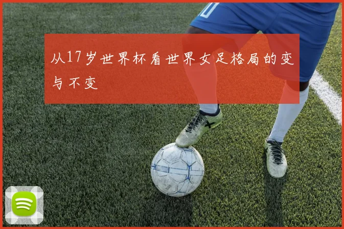 从17岁世界杯看世界女足格局的变与不变