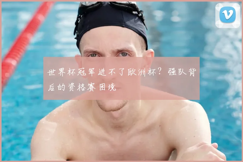 世界杯冠军进不了欧洲杯?强队背后的资格赛困境