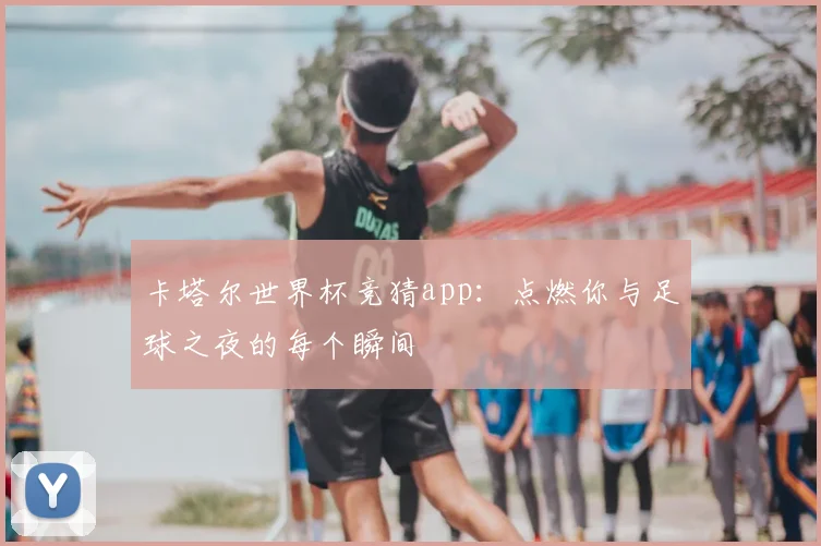 卡塔尔世界杯竞猜app：点燃你与足球之夜的每个瞬间