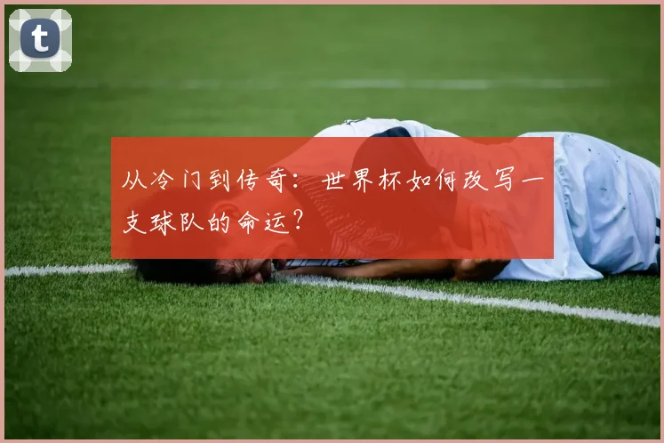 从冷门到传奇：世界杯如何改写一支球队的命运？