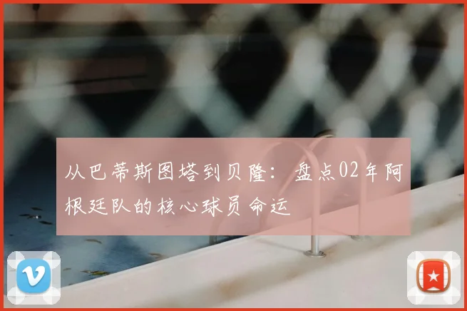 从巴蒂斯图塔到贝隆:盘点02年阿根廷队的核心球员命运