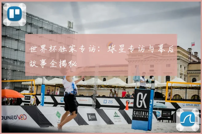 世界杯独家专访:球星专访与幕后故事全揭秘