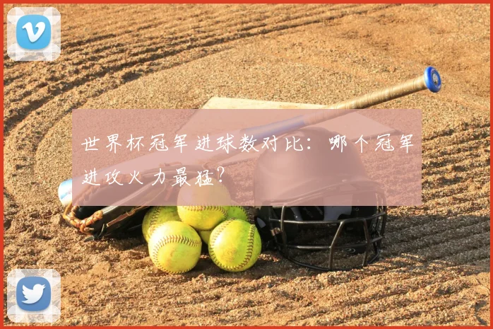 世界杯冠军进球数对比:哪个冠军进攻火力最猛?
