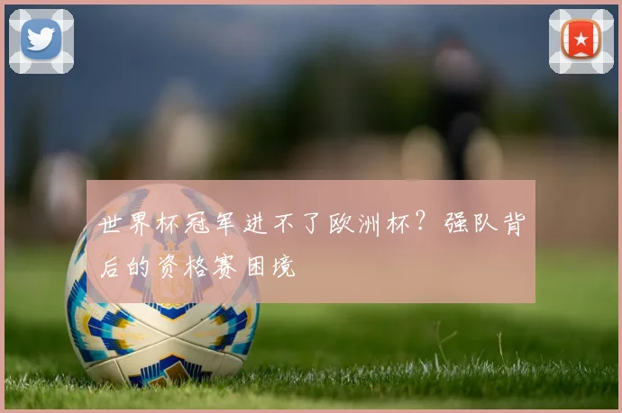 世界杯冠军进不了欧洲杯?强队背后的资格赛困境
