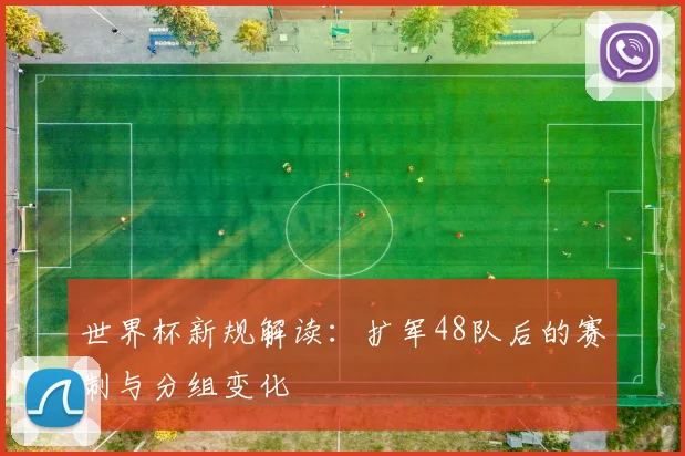 世界杯新规解读:扩军48队后的赛制与分组变化