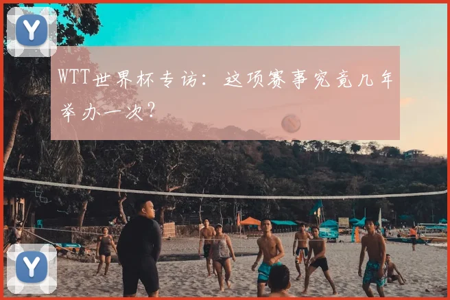 WTT世界杯专访:这项赛事究竟几年举办一次?