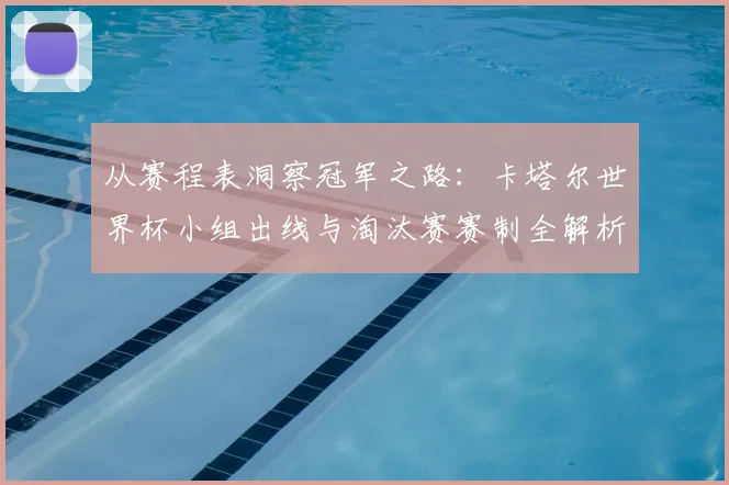 从赛程表洞察冠军之路：卡塔尔世界杯小组出线与淘汰赛赛制全解析