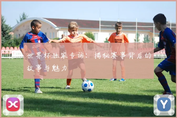 世界杯独家专访:揭秘赛事背后的故事与魅力