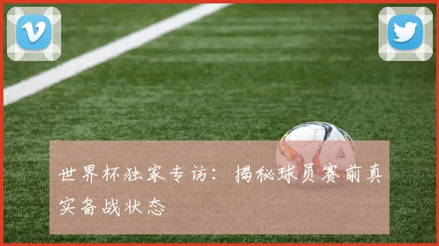 世界杯独家专访:揭秘球员赛前真实备战状态