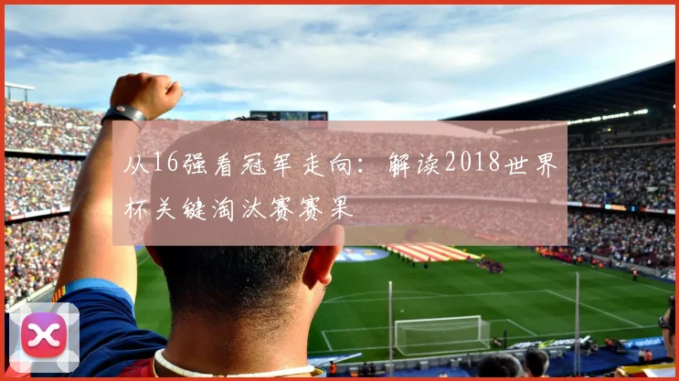 从16强看冠军走向:解读2018世界杯关键淘汰赛赛果