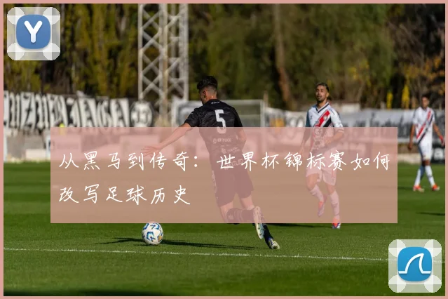 从黑马到传奇：世界杯锦标赛如何改写足球历史