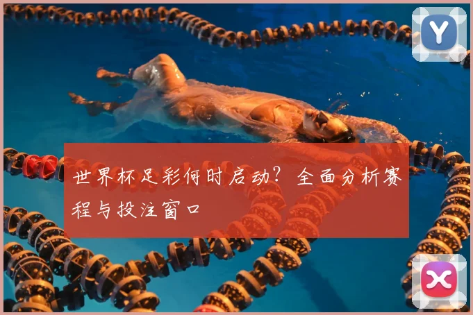 世界杯足彩何时启动？全面分析赛程与投注窗口