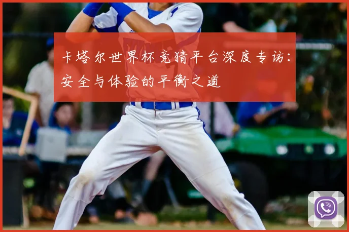 卡塔尔世界杯竞猜平台深度专访：安全与体验的平衡之道