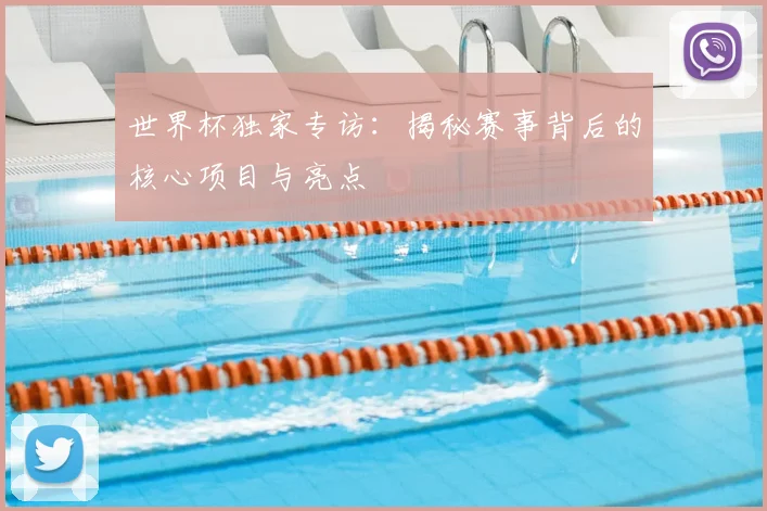 世界杯独家专访:揭秘赛事背后的核心项目与亮点
