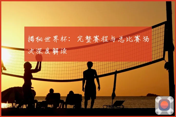 揭秘世界杯：完整赛程与总比赛场次深度解读