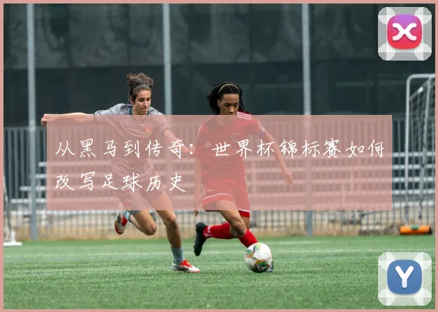 从黑马到传奇：世界杯锦标赛如何改写足球历史