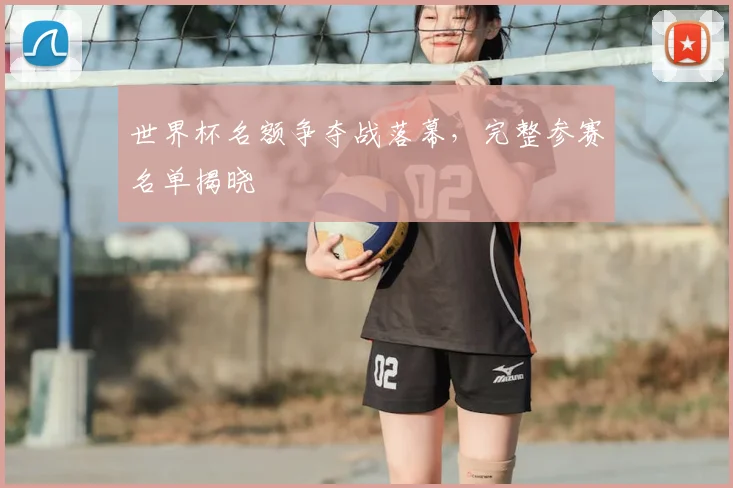 世界杯名额争夺战落幕,完整参赛名单揭晓