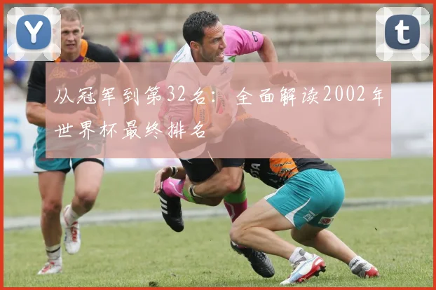 从冠军到第32名：全面解读2002年世界杯最终排名