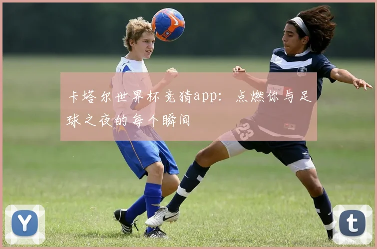 卡塔尔世界杯竞猜app：点燃你与足球之夜的每个瞬间