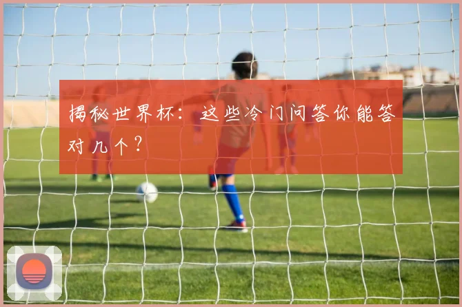 揭秘世界杯：这些冷门问答你能答对几个？