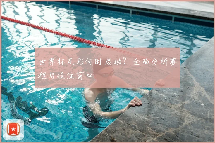 世界杯足彩何时启动？全面分析赛程与投注窗口
