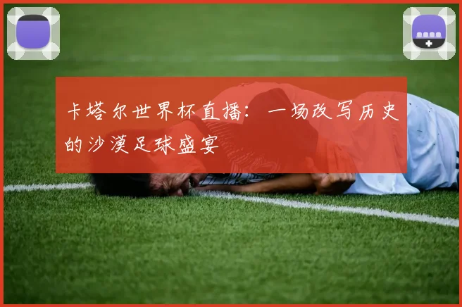 卡塔尔世界杯直播：一场改写历史的沙漠足球盛宴