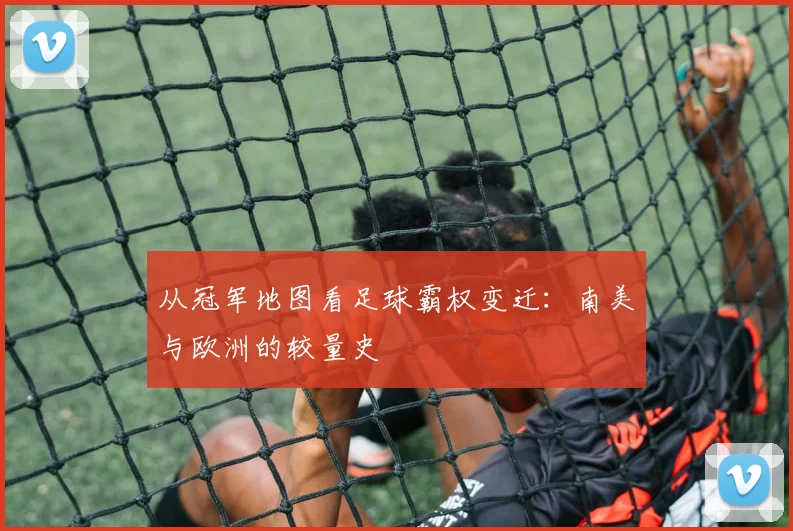 从冠军地图看足球霸权变迁：南美与欧洲的较量史