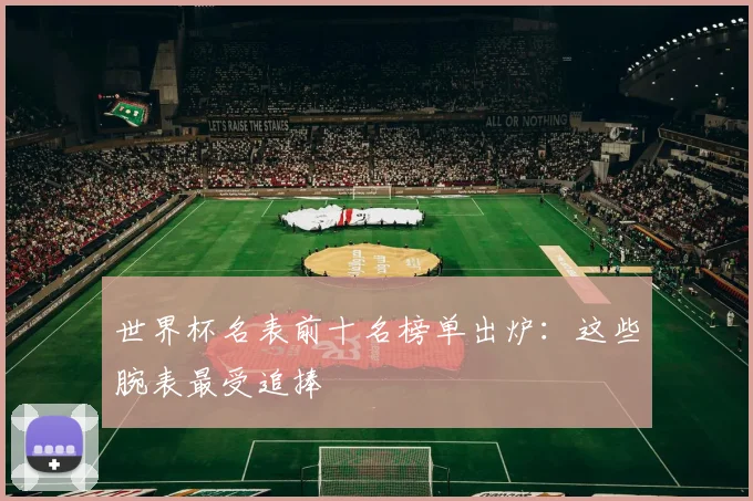 世界杯名表前十名榜单出炉:这些腕表最受追捧
