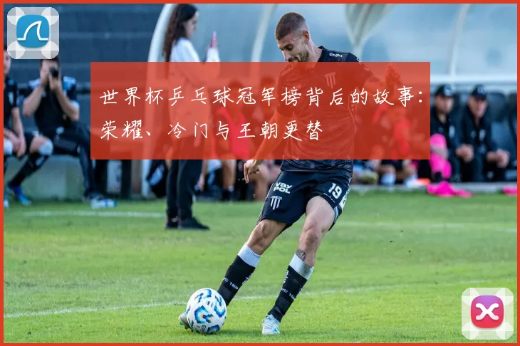 世界杯乒乓球冠军榜背后的故事:荣耀、冷门与王朝更替