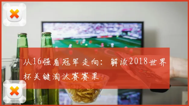 从16强看冠军走向:解读2018世界杯关键淘汰赛赛果