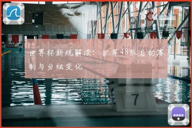 世界杯新规解读:扩军48队后的赛制与分组变化