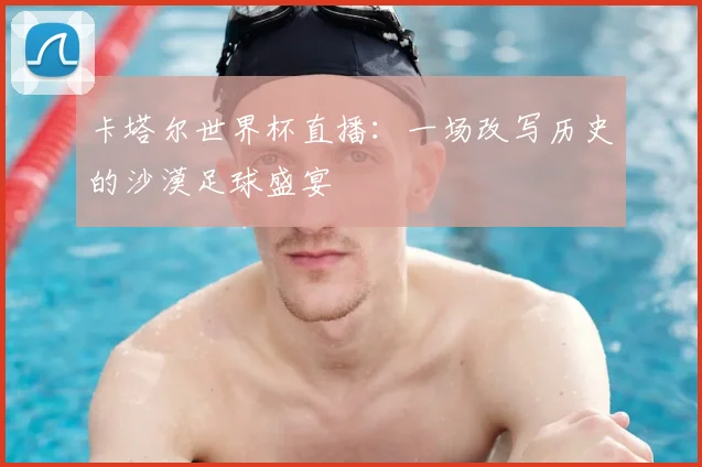卡塔尔世界杯直播：一场改写历史的沙漠足球盛宴