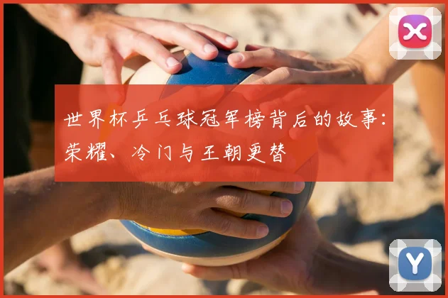 世界杯乒乓球冠军榜背后的故事:荣耀、冷门与王朝更替