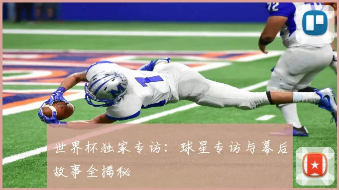 世界杯独家专访:球星专访与幕后故事全揭秘