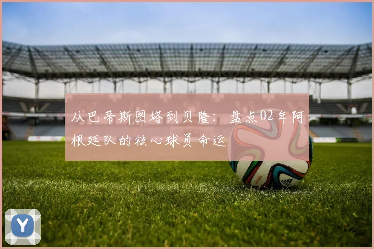 从巴蒂斯图塔到贝隆:盘点02年阿根廷队的核心球员命运