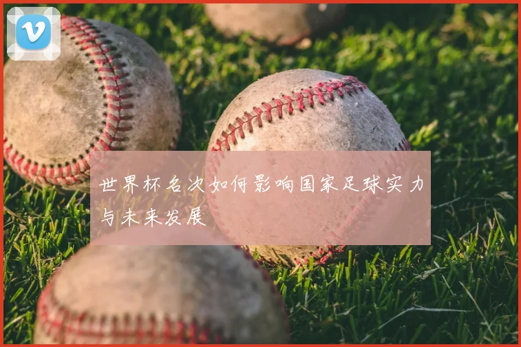 世界杯名次如何影响国家足球实力与未来发展