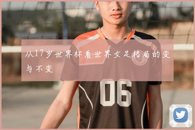 从17岁世界杯看世界女足格局的变与不变