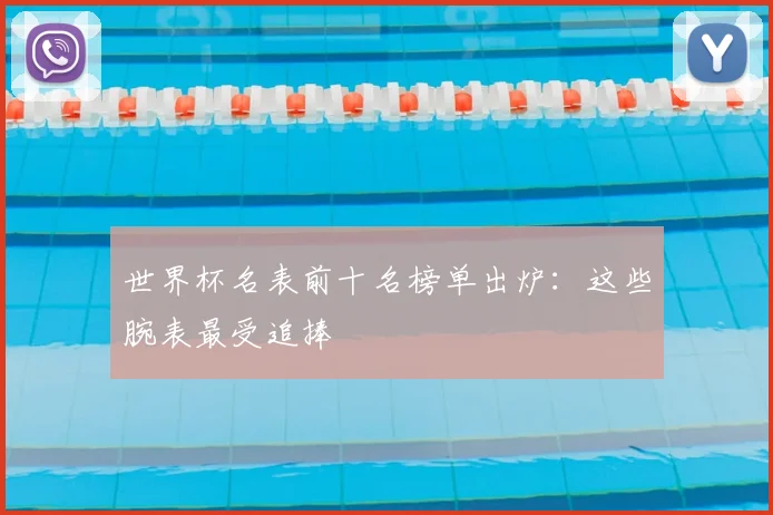 世界杯名表前十名榜单出炉:这些腕表最受追捧