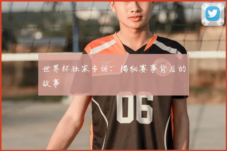 世界杯独家专访:揭秘赛事背后的故事
