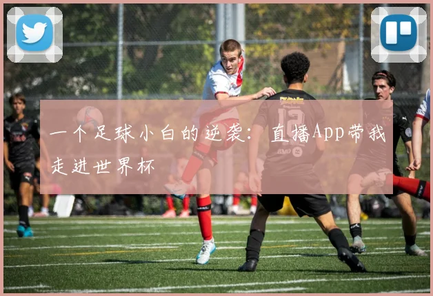 一个足球小白的逆袭：直播App带我走进世界杯