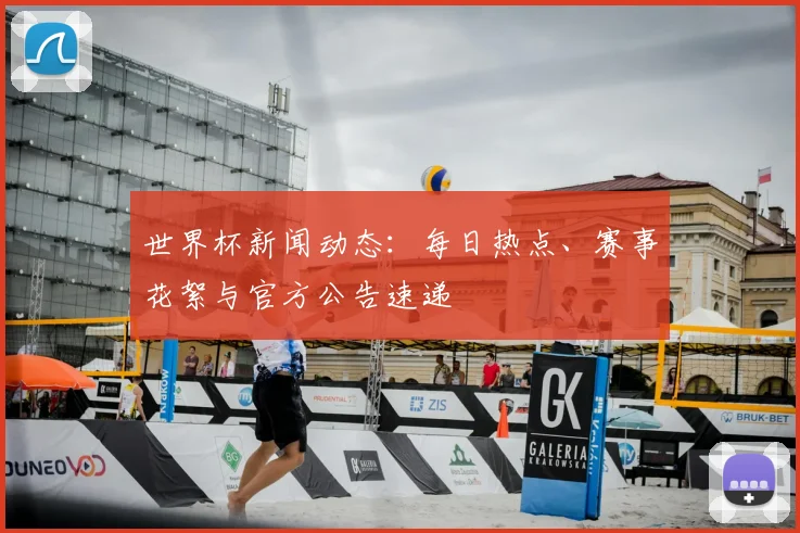 世界杯新闻动态:每日热点、赛事花絮与官方公告速递