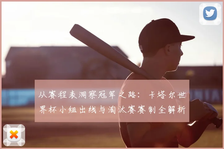 从赛程表洞察冠军之路：卡塔尔世界杯小组出线与淘汰赛赛制全解析