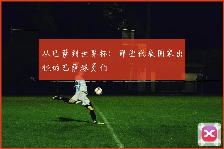 从巴萨到世界杯:那些代表国家出征的巴萨球员们