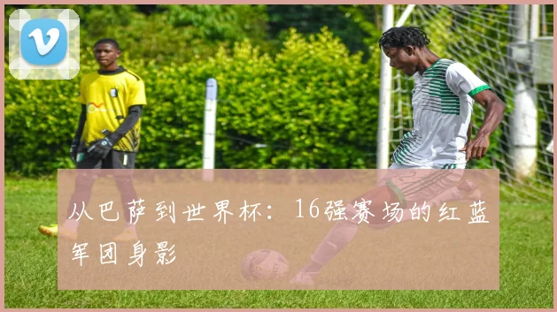 从巴萨到世界杯:16强赛场的红蓝军团身影