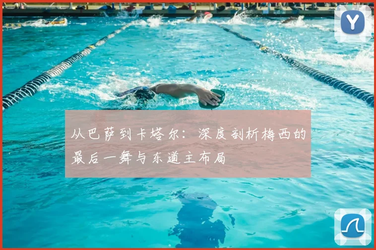 从巴萨到卡塔尔:深度剖析梅西的最后一舞与东道主布局