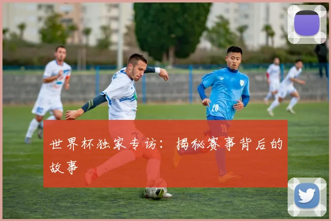 世界杯独家专访:揭秘赛事背后的故事